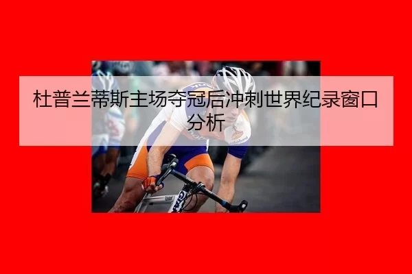 杜普兰蒂斯主场夺冠后冲刺世界纪录窗口分析