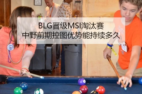 BLG晋级MSI淘汰赛 中野前期控图优势能持续多久
