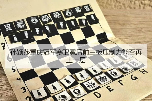 孙颖莎重庆冠军赛卫冕后前三板压制力能否再上一层